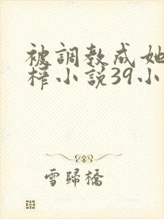 被调教成她的足榨小说39小说