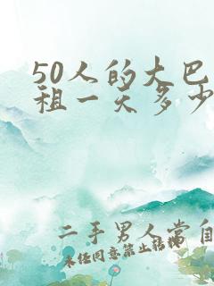 50人的大巴车租一天多少钱 50人的大巴车租一天多少钱