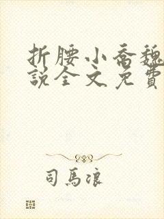 折腰小乔魏劭小说全文免费 折腰小乔魏劭小说全文免费