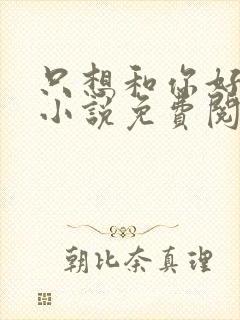 只想和你好好的小说免费阅读全文