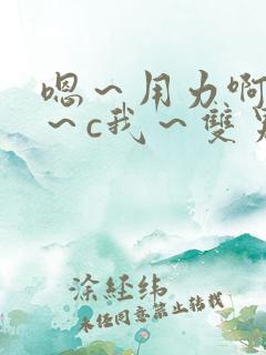 嗯～用力啊～嗯～c我～双男