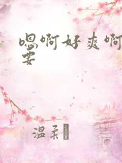 嗯啊好爽啊我还要
