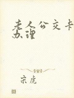 老人公交卡怎么办理