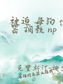 被迫 母狗 便器 调教 np