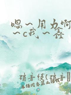 嗯～用力啊～嗯～c我～鑫