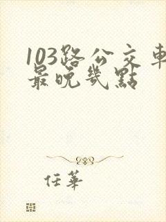 103路公交车最晚几点