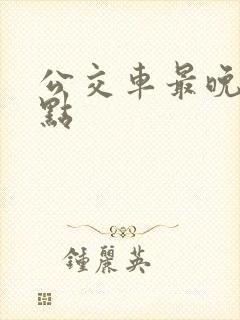 公交车最晚到几点