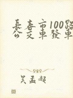 长春市100路公交车发车时间表 长春市100路公交车发车时间表