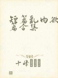 短篇乱肉欲文短篇合集