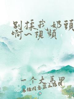 别揉我奶头嗯~啊~视频