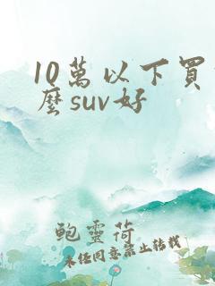 10万以下买什么suv好