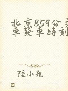 北京859公交车发车时刻表 北京859公交车发车时刻表