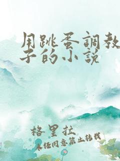 用跳蛋调教女孩子的小说 用跳蛋调教女孩子的小说