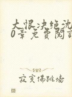 大恨决绝沈星20章免费阅读小说