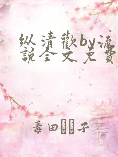 纵清欢by流小说全文免费阅读笔趣阁