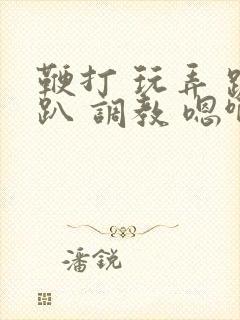 鞭打 玩弄 跪趴 调教 嗯啊m