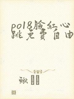 po18脸红心跳免费自由阅 po18脸红心跳免费自由阅