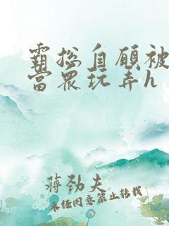 霸总自愿被调教当众玩弄h