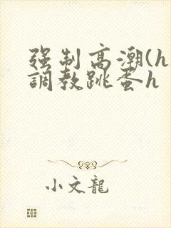 强制高潮(h)调教跳蛋h