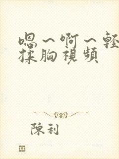 嗯~啊~轻点禁揉胸视频 嗯~啊~轻点禁揉胸视频