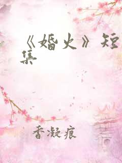 《婚火》短剧全集 《婚火》短剧全集