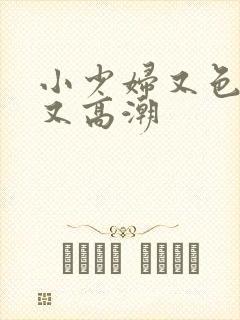 小少妇又色又爽又高潮