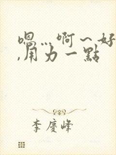 嗯…啊～好舒服,用力一点