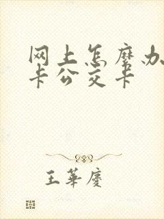 网上怎么办学生卡公交卡 网上怎么办学生卡公交卡