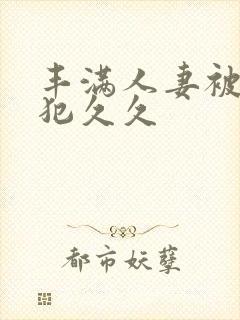 丰满人妻被公侵犯久久