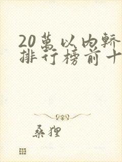 20万以内轿车排行榜前十名