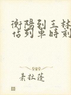 衡阳到玉林火车站列车时刻表