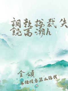 调教总裁失禁求饶高潮h