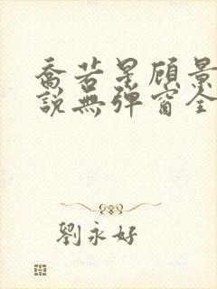 乔若星顾景琰小说无弹窗全文免费阅读 乔若星顾景琰小说无弹窗全文免费阅读