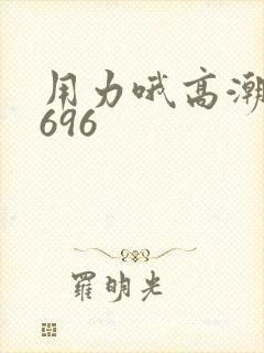 用力哦高潮喷了696