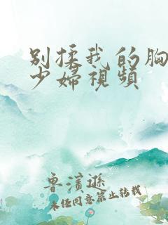 别揉我的胸啊嗯少妇视频 别揉我的胸啊嗯少妇视频