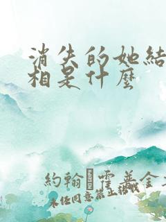 消失的她结局真相是什么 消失的她结局真相是什么