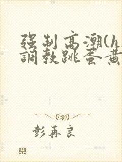 强制高潮(h)调教跳蛋黄文