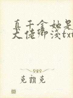 真千金她是全能大佬卿浅txt