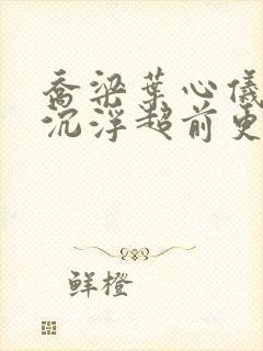 乔梁叶心仪都市沉浮超前更新