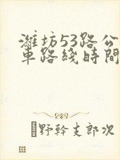 潍坊53路公交车路线时间表