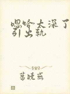 嗯哈太深了h勾引出轨