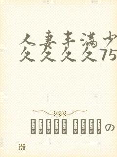 人妻丰满少妇久久久久久75