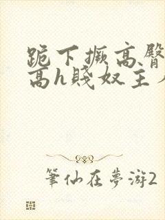 跪下撅高臀浪货高h贱奴主人