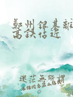 郑州银基离哪个高铁站近