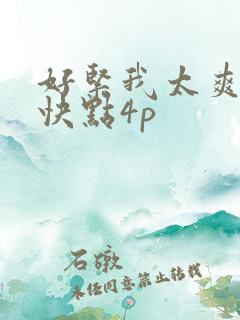 好紧我太爽了再快点4p 好紧我太爽了再快点4p