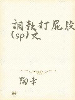 调教打屁股惩罚(sp)文 调教打屁股惩罚(sp)文