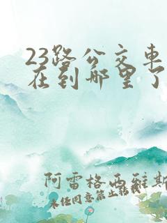 23路公交车现在到哪里了