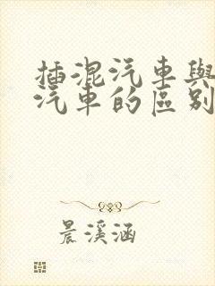 插混汽车与混动汽车的区别