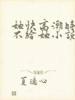 她快高潮时故意不给她小说