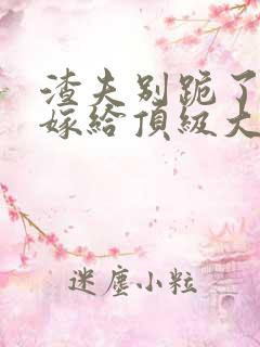 渣夫别跪了夫人嫁给顶级大佬显怀了免费阅读